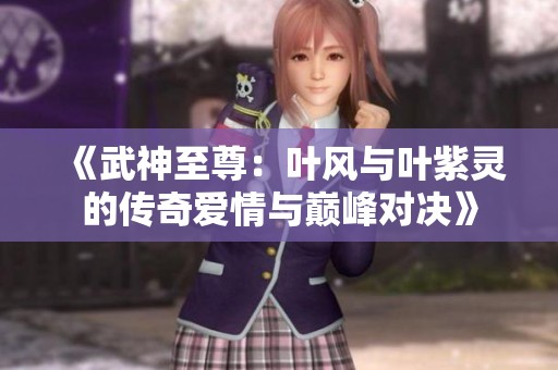 《武神至尊：叶风与叶紫灵的传奇爱情与巅峰对决》