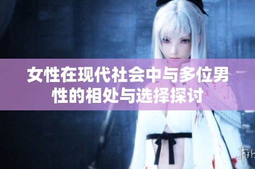 女性在现代社会中与多位男性的相处与选择探讨