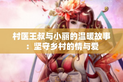 村医王叔与小丽的温暖故事：坚守乡村的情与爱