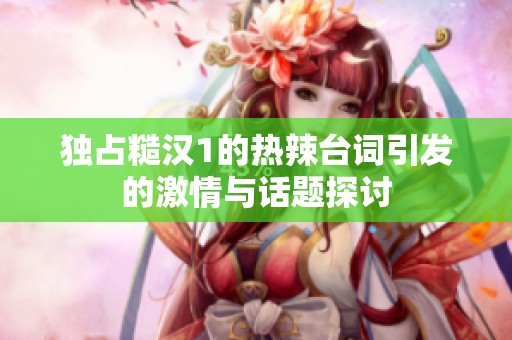 独占糙汉1的热辣台词引发的激情与话题探讨