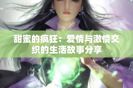 甜蜜的疯狂：爱情与激情交织的生活故事分享