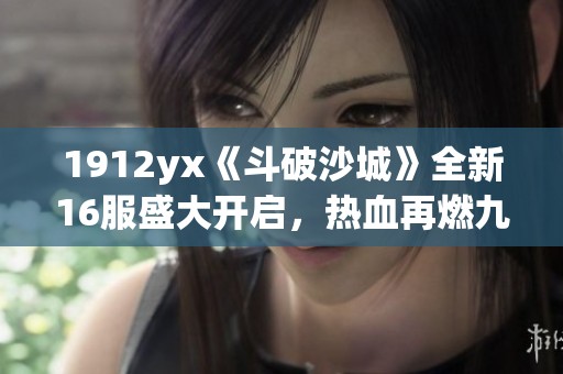 1912yx《斗破沙城》全新16服盛大开启，热血再燃九月九日！