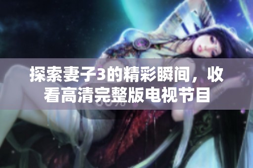 探索妻子3的精彩瞬间，收看高清完整版电视节目