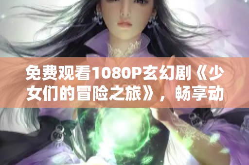 免费观看1080P玄幻剧《少女们的冒险之旅》，畅享动漫游戏盛宴