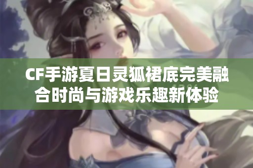 CF手游夏日灵狐裙底完美融合时尚与游戏乐趣新体验