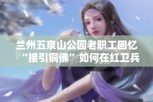 兰州五泉山公园老职工回忆“接引铜佛”如何在红卫兵压力中走过风雨