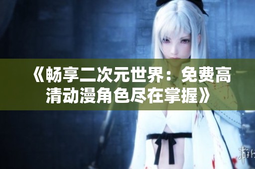 《畅享二次元世界：免费高清动漫角色尽在掌握》