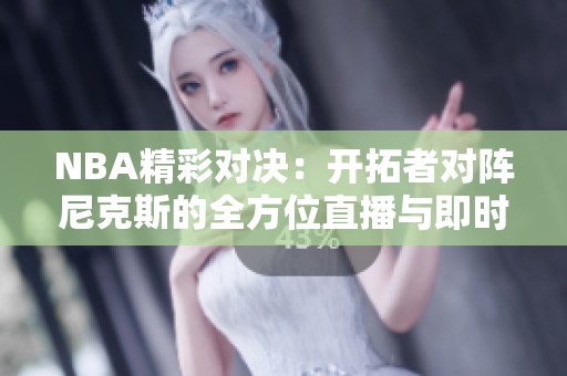 NBA精彩对决：开拓者对阵尼克斯的全方位直播与即时比分更新