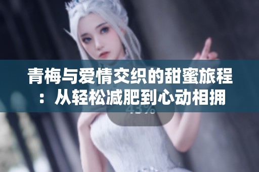 青梅与爱情交织的甜蜜旅程：从轻松减肥到心动相拥