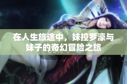 在人生旅途中，妹控罗濠与妹子的奇幻冒险之旅