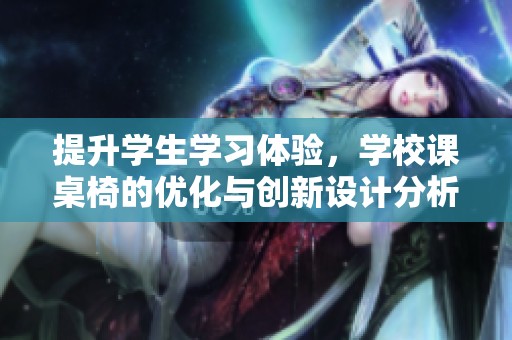 提升学生学习体验，学校课桌椅的优化与创新设计分析