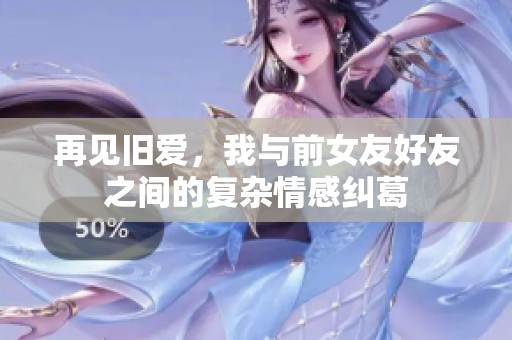 再见旧爱，我与前女友好友之间的复杂情感纠葛