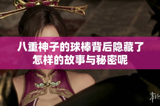 八重神子的球棒背后隐藏了怎样的故事与秘密呢