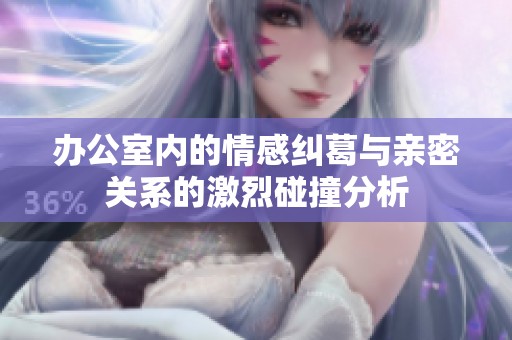 办公室内的情感纠葛与亲密关系的激烈碰撞分析