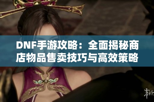 DNF手游攻略：全面揭秘商店物品售卖技巧与高效策略