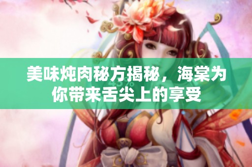 美味炖肉秘方揭秘，海棠为你带来舌尖上的享受