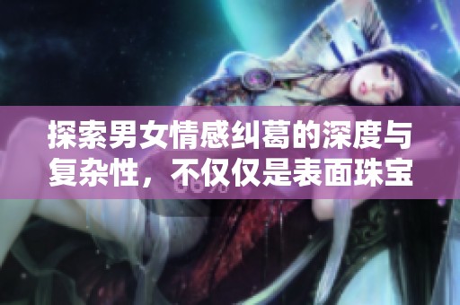 探索男女情感纠葛的深度与复杂性，不仅仅是表面珠宝
