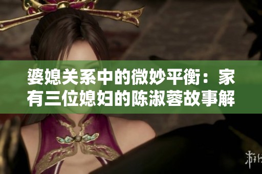 婆媳关系中的微妙平衡：家有三位媳妇的陈淑蓉故事解析