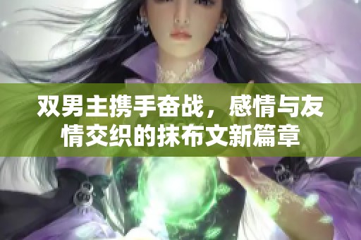 双男主携手奋战，感情与友情交织的抹布文新篇章