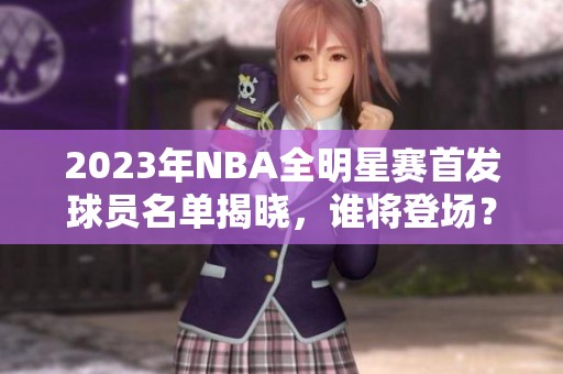 2023年NBA全明星赛首发球员名单揭晓，谁将登场？