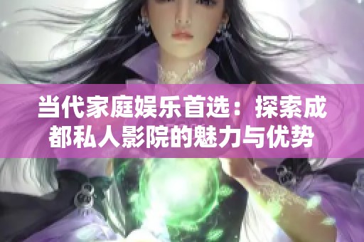 当代家庭娱乐首选：探索成都私人影院的魅力与优势