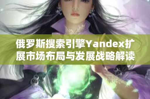 俄罗斯搜索引擎Yandex扩展市场布局与发展战略解读