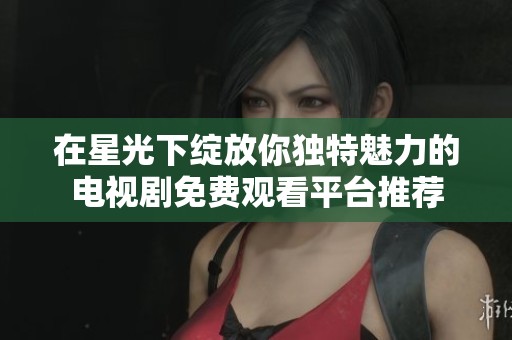 在星光下绽放你独特魅力的电视剧免费观看平台推荐