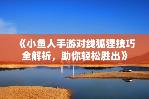 《小鱼人手游对线狐狸技巧全解析，助你轻松胜出》