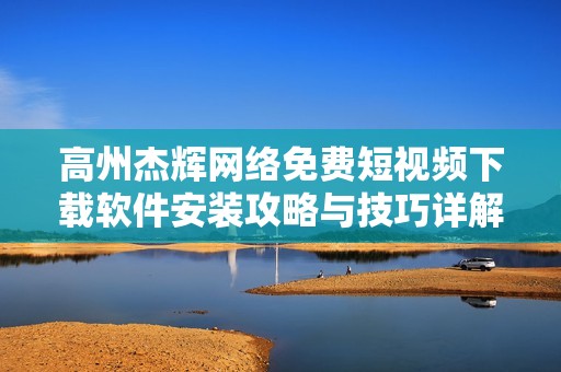 高州杰辉网络免费短视频下载软件安装攻略与技巧详解