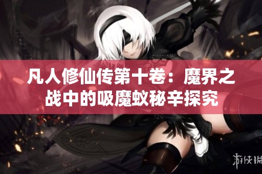 凡人修仙传第十卷：魔界之战中的吸魔蚁秘辛探究