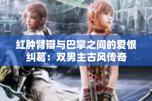红肿臂瓣与巴掌之间的爱恨纠葛：双男主古风传奇