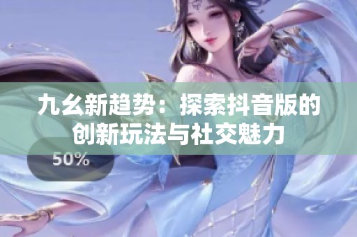 九幺新趋势：探索抖音版的创新玩法与社交魅力