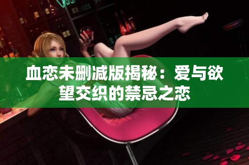血恋未删减版揭秘：爱与欲望交织的禁忌之恋