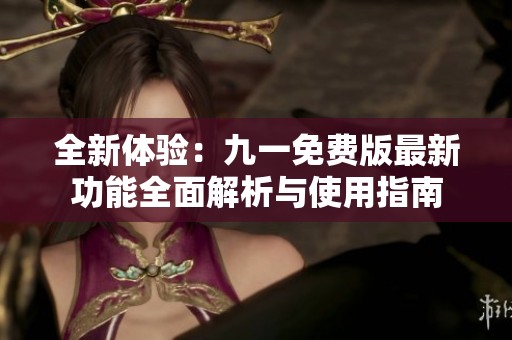 全新体验：九一免费版最新功能全面解析与使用指南