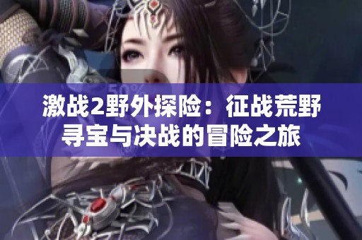 激战2野外探险：征战荒野寻宝与决战的冒险之旅