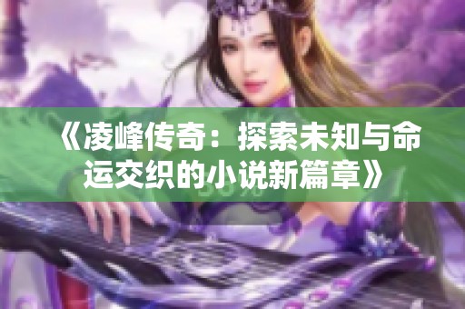 《凌峰传奇：探索未知与命运交织的小说新篇章》