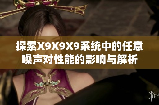 探索X9X9X9系统中的任意噪声对性能的影响与解析