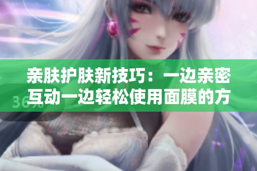 亲肤护肤新技巧：一边亲密互动一边轻松使用面膜的方法分享