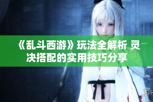 《乱斗西游》玩法全解析 灵决搭配的实用技巧分享