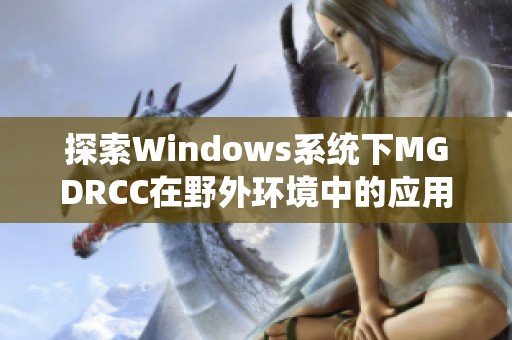 探索Windows系统下MGDRCC在野外环境中的应用与实用技巧