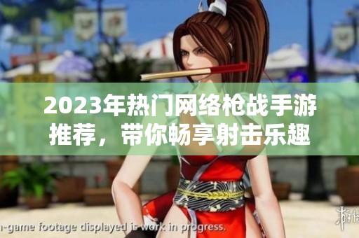 2023年热门网络枪战手游推荐，带你畅享射击乐趣