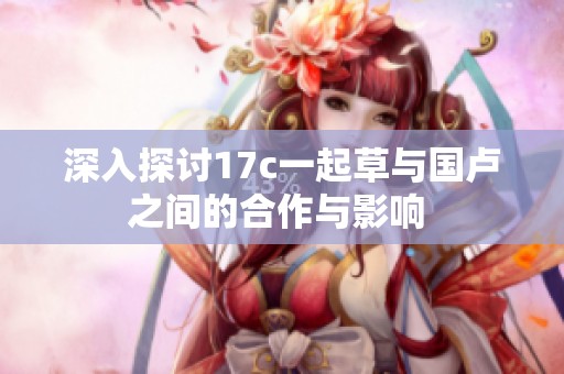 深入探讨17c一起草与国卢之间的合作与影响 