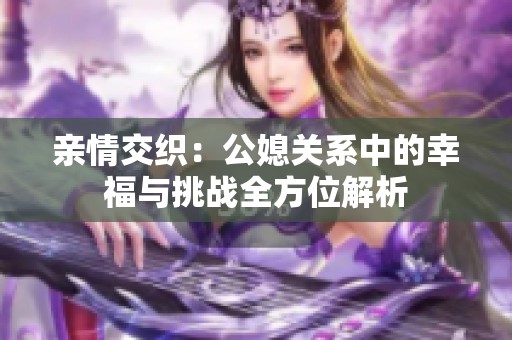 亲情交织：公媳关系中的幸福与挑战全方位解析