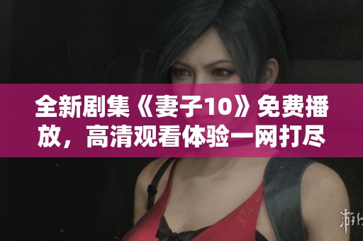 全新剧集《妻子10》免费播放，高清观看体验一网打尽