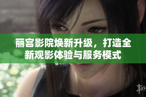 丽宫影院焕新升级，打造全新观影体验与服务模式