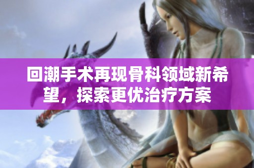 回潮手术再现骨科领域新希望，探索更优治疗方案