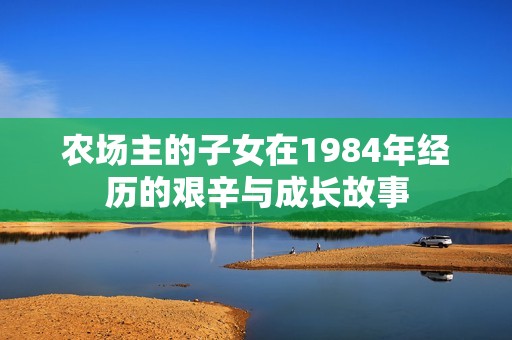 农场主的子女在1984年经历的艰辛与成长故事