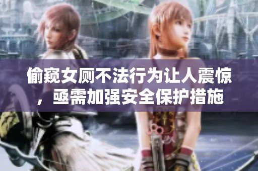 偷窥女厕不法行为让人震惊，亟需加强安全保护措施