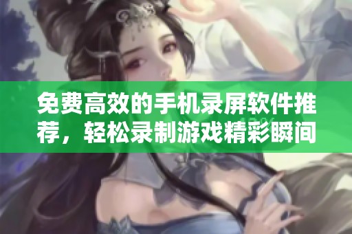免费高效的手机录屏软件推荐，轻松录制游戏精彩瞬间