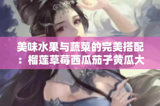 美味水果与蔬菜的完美搭配：榴莲草莓西瓜茄子黄瓜大赏